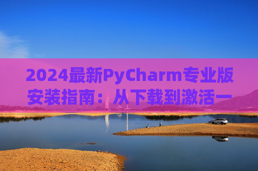 2024最新PyCharm专业版安装指南：从下载到激活一步到位